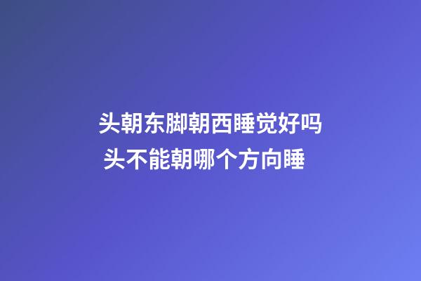 头朝东脚朝西睡觉好吗 头不能朝哪个方向睡